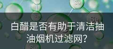 白醋是否有助于清洁抽油烟机过滤网？